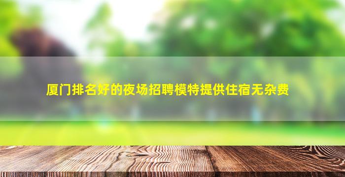 厦门排名好的夜场招聘模特提供住宿无杂费